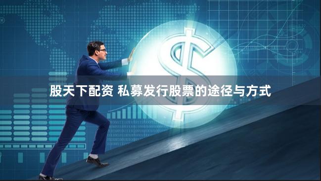 股天下配资 私募发行股票的途径与方式