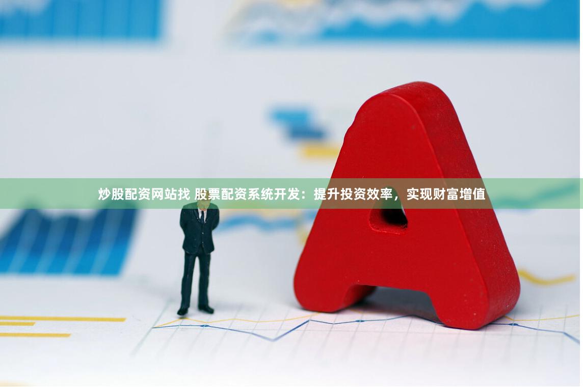 炒股配资网站找 股票配资系统开发：提升投资效率，实现财富增值