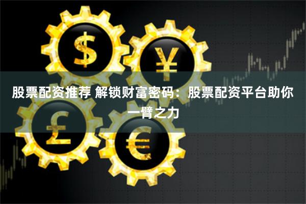 股票配资推荐 解锁财富密码：股票配资平台助你一臂之力