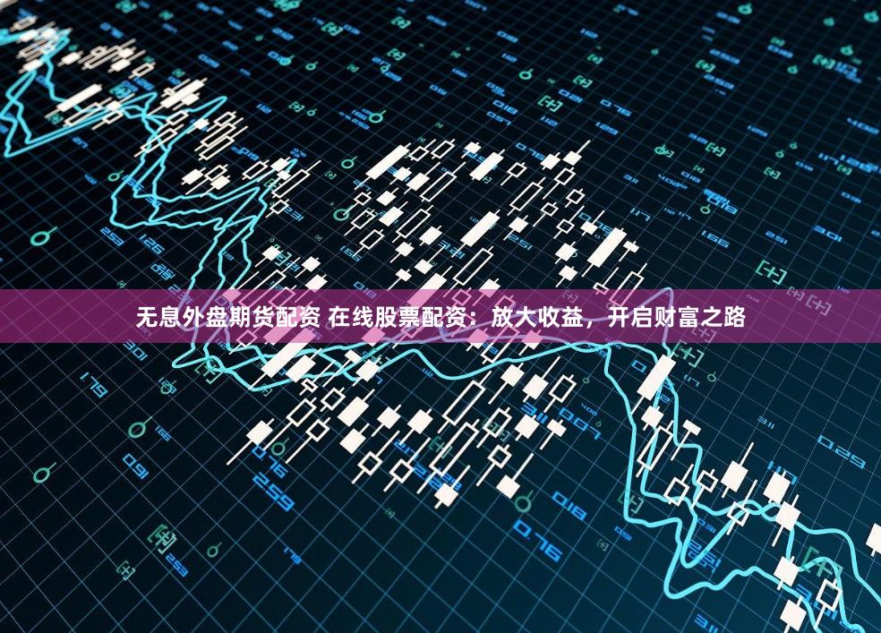 无息外盘期货配资 在线股票配资：放大收益，开启财富之路