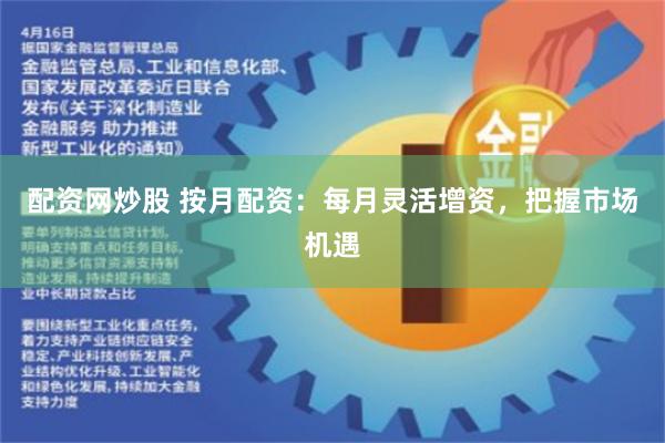 配资网炒股 按月配资：每月灵活增资，把握市场机遇