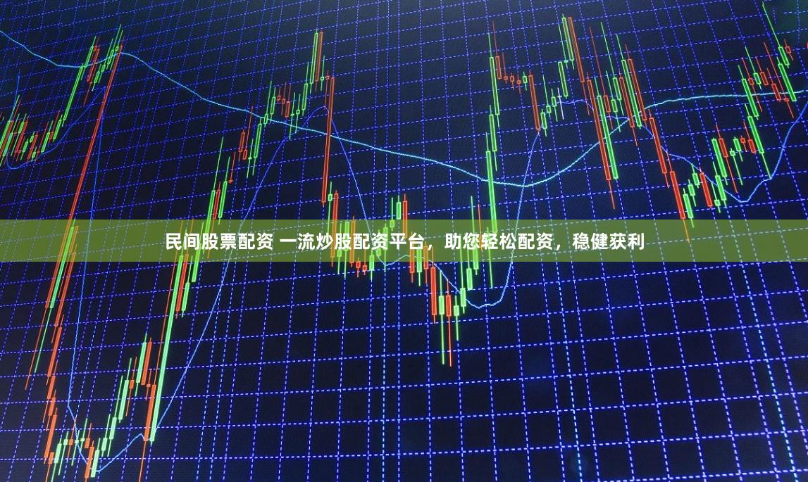 民间股票配资 一流炒股配资平台，助您轻松配资，稳健获利