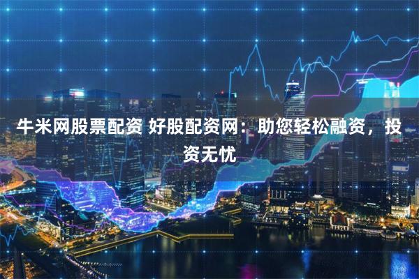 牛米网股票配资 好股配资网：助您轻松融资，投资无忧