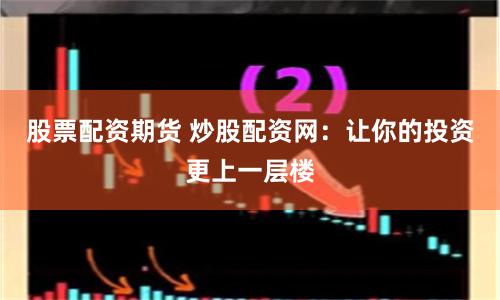 股票配资期货 炒股配资网：让你的投资更上一层楼