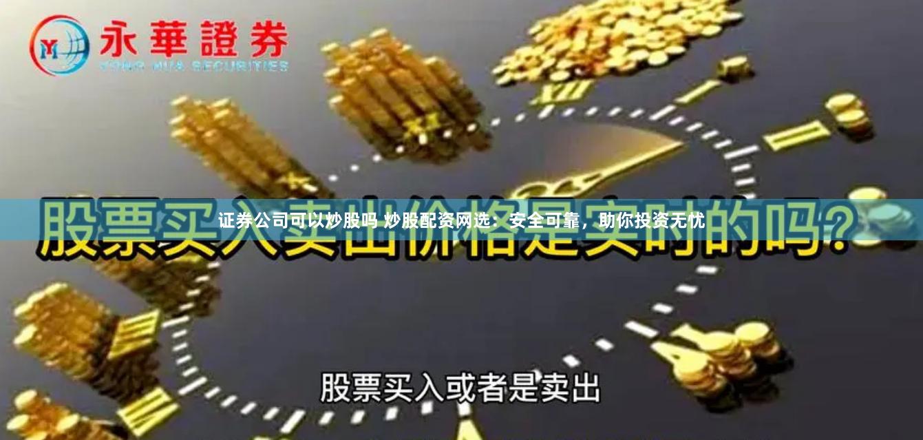 证券公司可以炒股吗 炒股配资网选：安全可靠，助你投资无忧