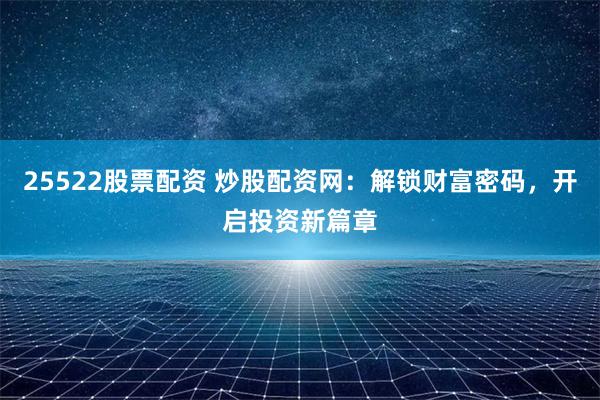 25522股票配资 炒股配资网：解锁财富密码，开启投资新篇章
