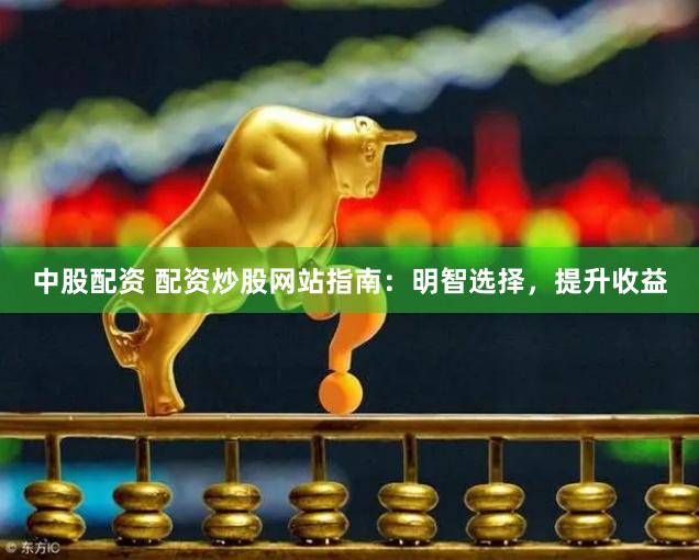 中股配资 配资炒股网站指南：明智选择，提升收益