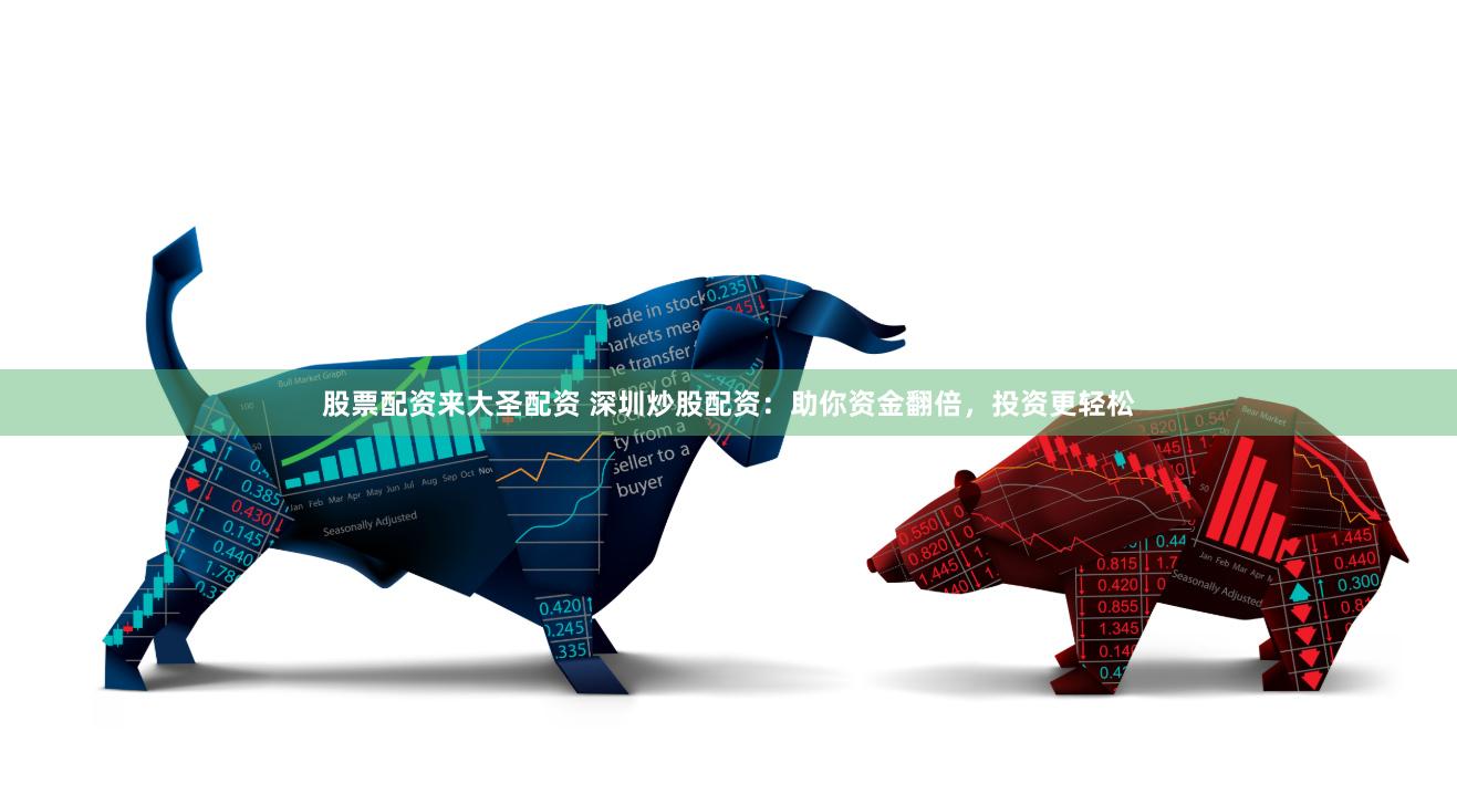股票配资来大圣配资 深圳炒股配资：助你资金翻倍，投资更轻松
