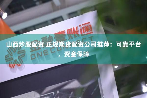 山西炒股配资 正规期货配资公司推荐：可靠平台，资金保障