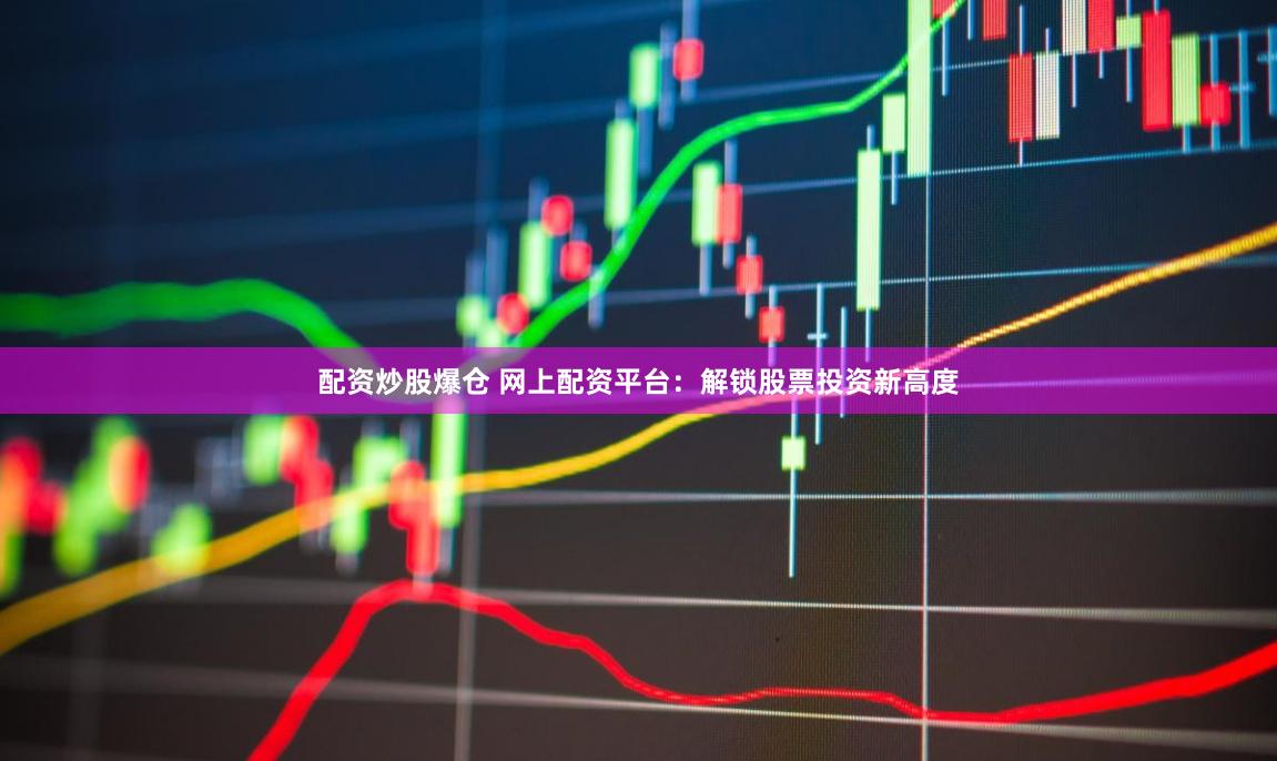 配资炒股爆仓 网上配资平台：解锁股票投资新高度