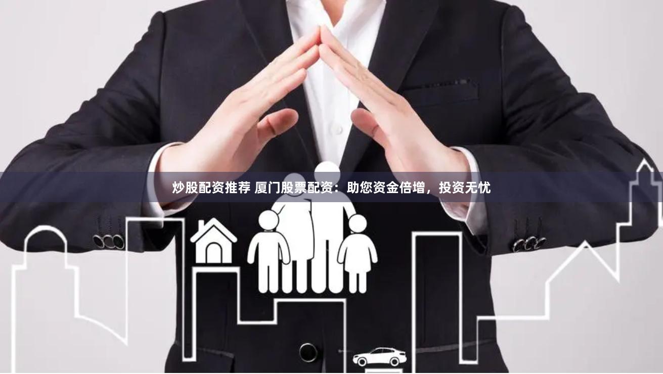 炒股配资推荐 厦门股票配资：助您资金倍增，投资无忧