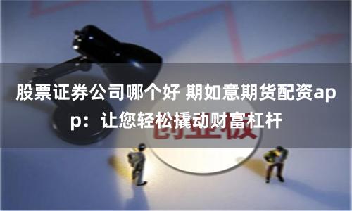 股票证券公司哪个好 期如意期货配资app：让您轻松撬动财富杠杆