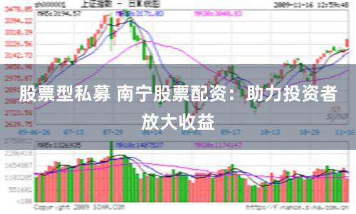 股票型私募 南宁股票配资：助力投资者放大收益