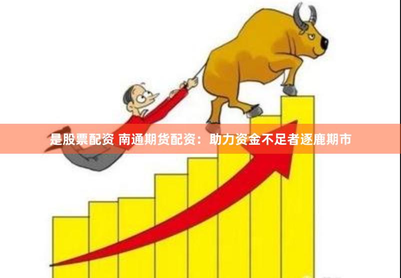 是股票配资 南通期货配资：助力资金不足者逐鹿期市