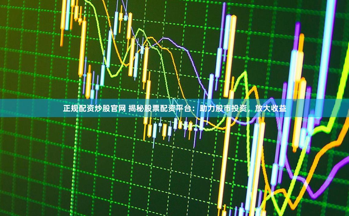 正规配资炒股官网 揭秘股票配资平台：助力股市投资，放大收益