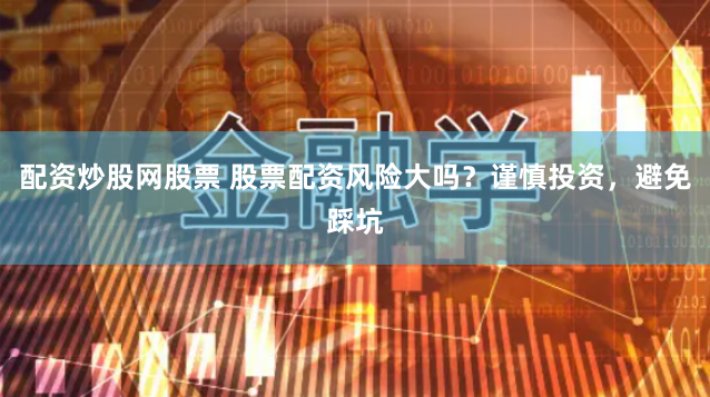 配资炒股网股票 股票配资风险大吗？谨慎投资，避免踩坑