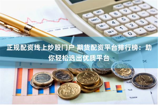 正规配资线上炒股门户 期货配资平台排行榜：助你轻松选出优质平台