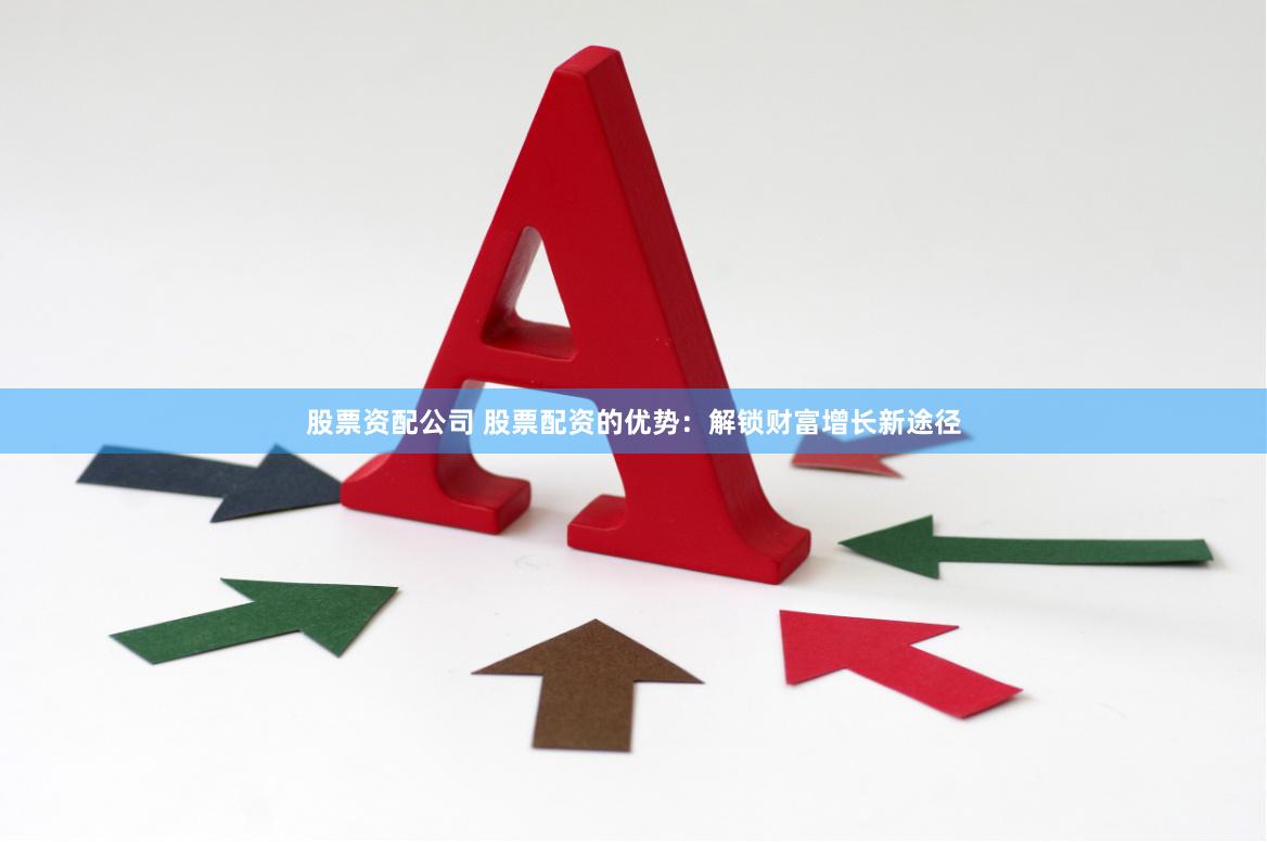 股票资配公司 股票配资的优势：解锁财富增长新途径