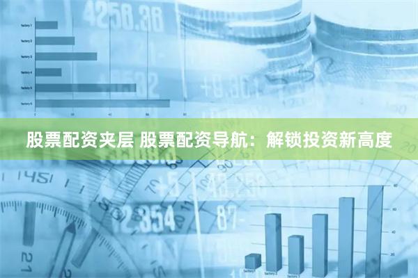 股票配资夹层 股票配资导航：解锁投资新高度