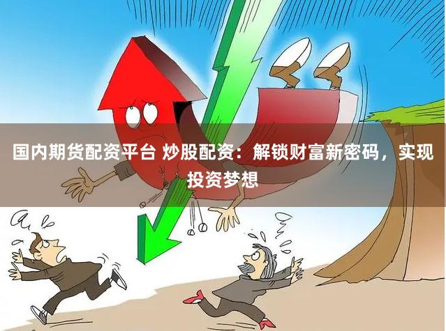 国内期货配资平台 炒股配资：解锁财富新密码，实现投资梦想