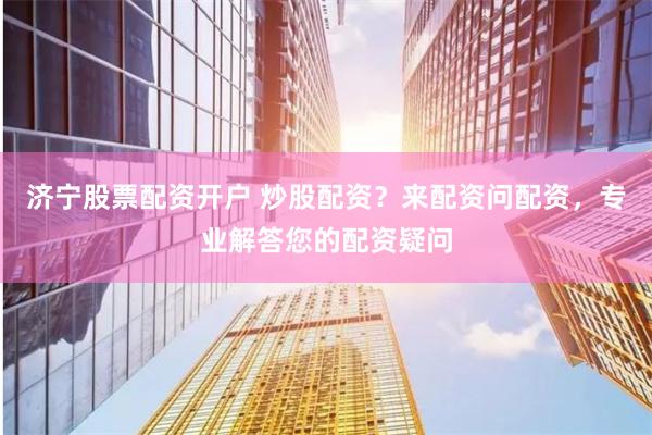 济宁股票配资开户 炒股配资？来配资问配资，专业解答您的配资疑问