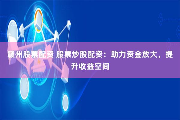 赣州股票配资 股票炒股配资：助力资金放大，提升收益空间