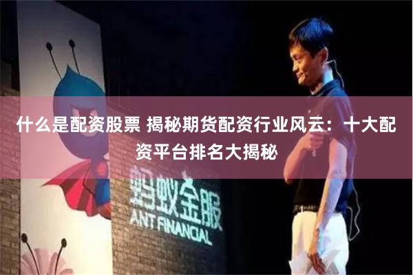 什么是配资股票 揭秘期货配资行业风云：十大配资平台排名大揭秘