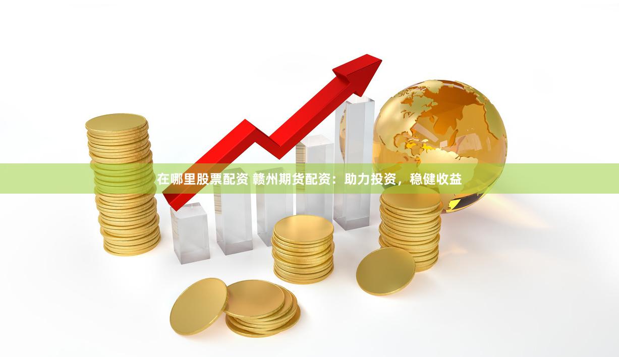 在哪里股票配资 赣州期货配资：助力投资，稳健收益