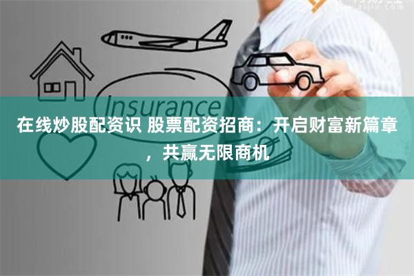 在线炒股配资识 股票配资招商：开启财富新篇章，共赢无限商机
