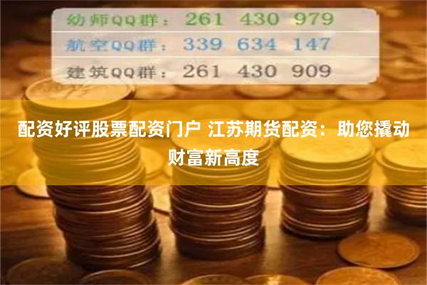 配资好评股票配资门户 江苏期货配资：助您撬动财富新高度