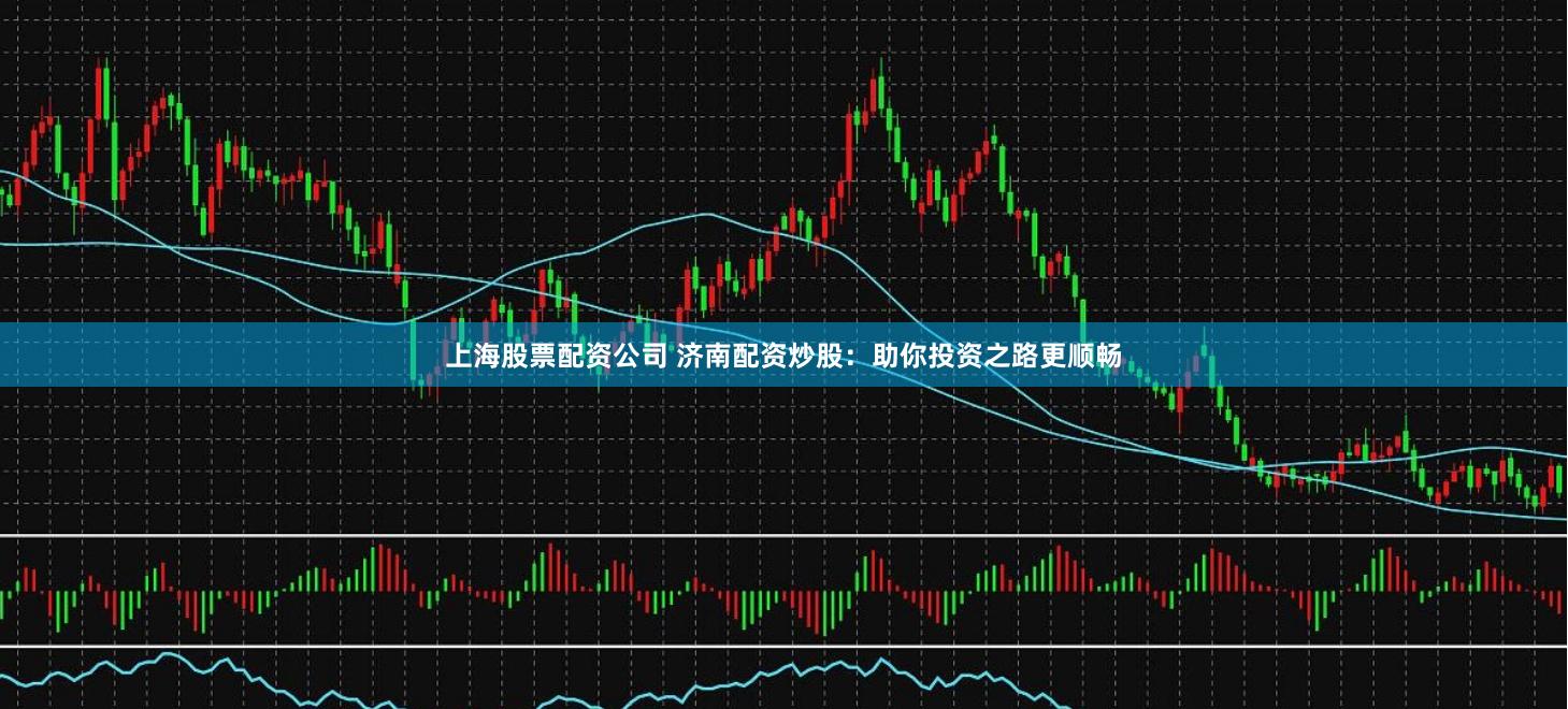 上海股票配资公司 济南配资炒股：助你投资之路更顺畅