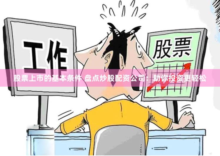 股票上市的基本条件 盘点炒股配资公司：助你投资更轻松