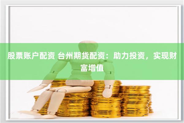 股票账户配资 台州期货配资：助力投资，实现财富增值