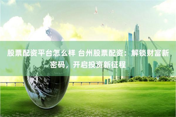 股票配资平台怎么样 台州股票配资：解锁财富新密码，开启投资新征程