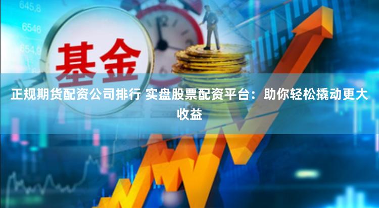 正规期货配资公司排行 实盘股票配资平台：助你轻松撬动更大收益