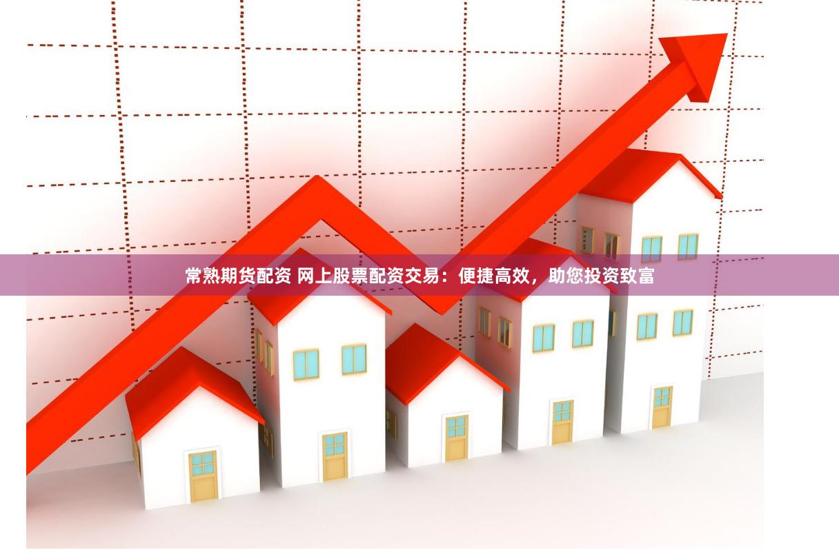 常熟期货配资 网上股票配资交易：便捷高效，助您投资致富
