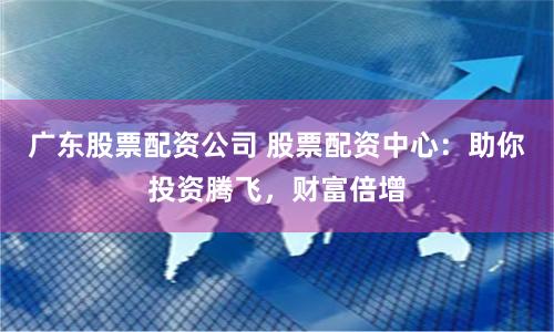 广东股票配资公司 股票配资中心：助你投资腾飞，财富倍增