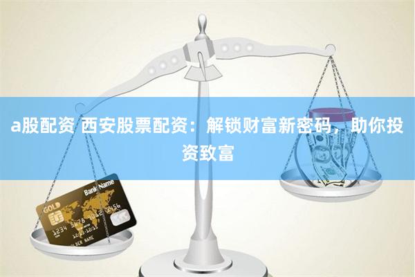 a股配资 西安股票配资：解锁财富新密码，助你投资致富