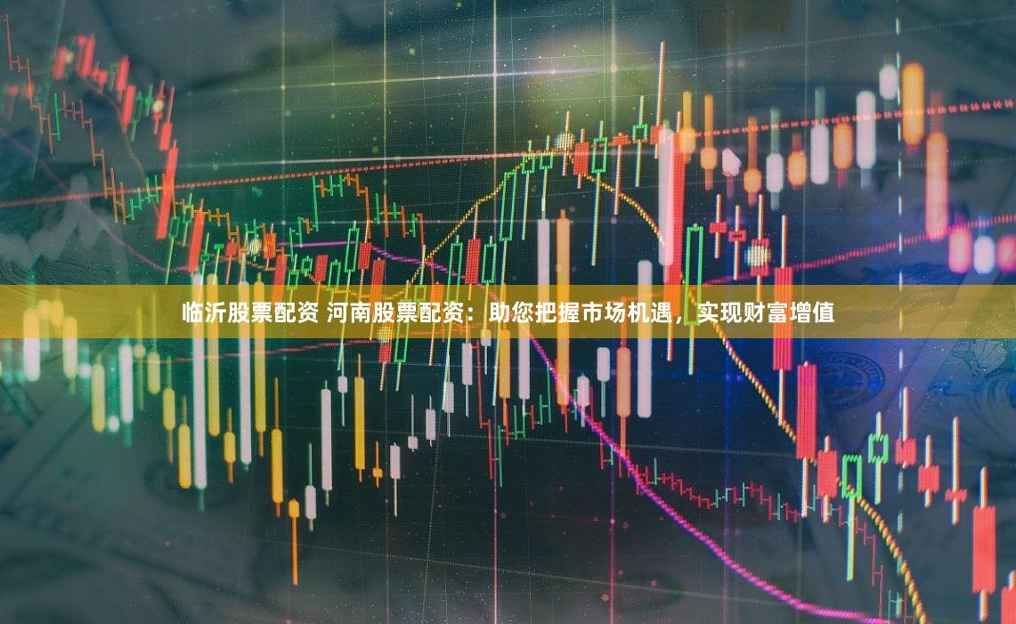 临沂股票配资 河南股票配资：助您把握市场机遇，实现财富增值