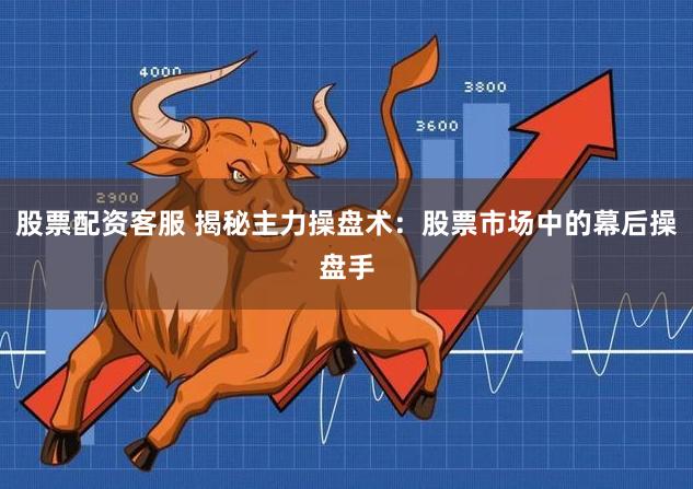 股票配资客服 揭秘主力操盘术：股票市场中的幕后操盘手