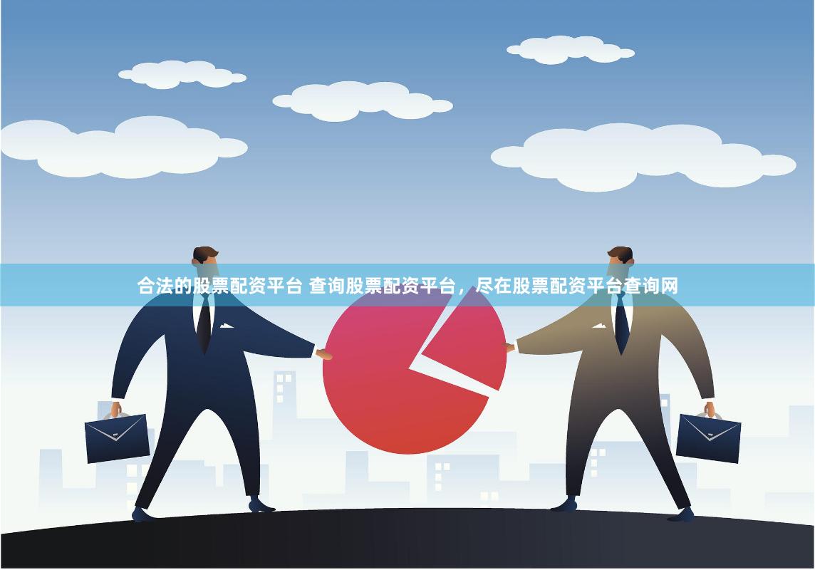 合法的股票配资平台 查询股票配资平台，尽在股票配资平台查询网