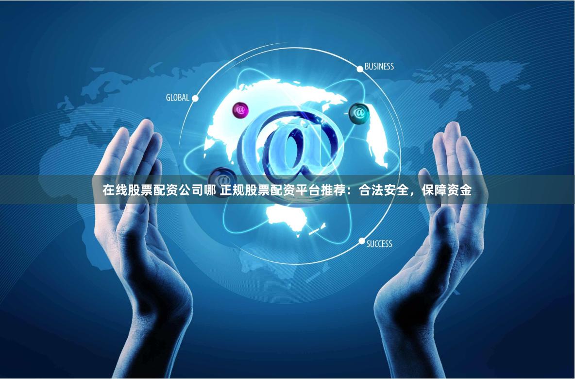 在线股票配资公司哪 正规股票配资平台推荐：合法安全，保障资金