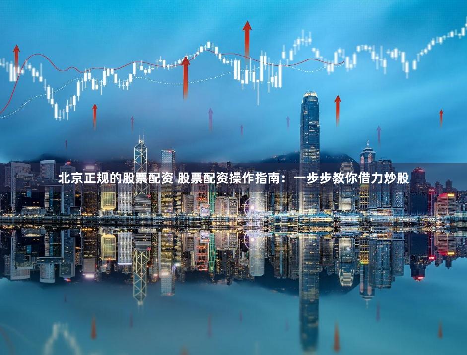 北京正规的股票配资 股票配资操作指南：一步步教你借力炒股