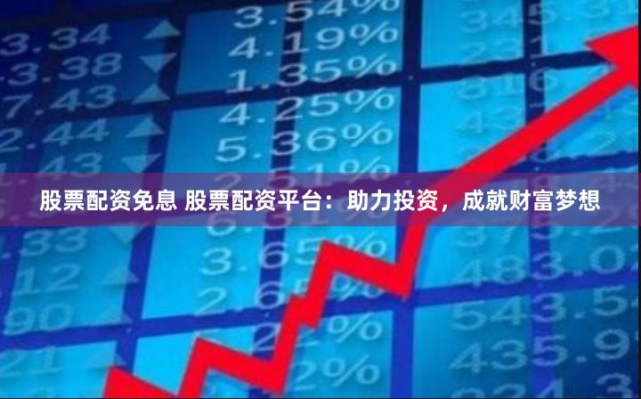 股票配资免息 股票配资平台：助力投资，成就财富梦想