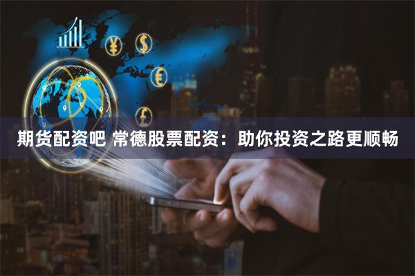 期货配资吧 常德股票配资：助你投资之路更顺畅