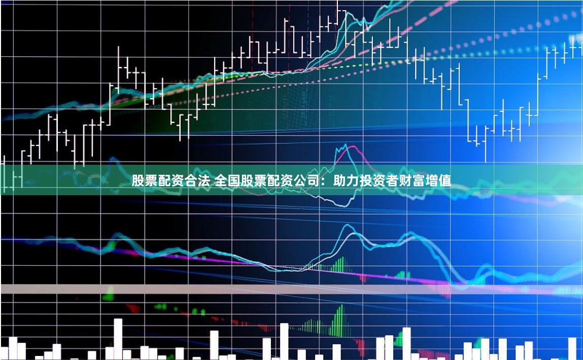股票配资合法 全国股票配资公司：助力投资者财富增值