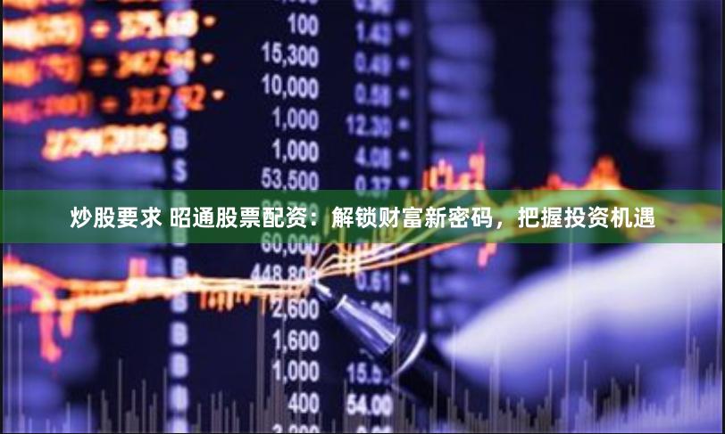 炒股要求 昭通股票配资：解锁财富新密码，把握投资机遇