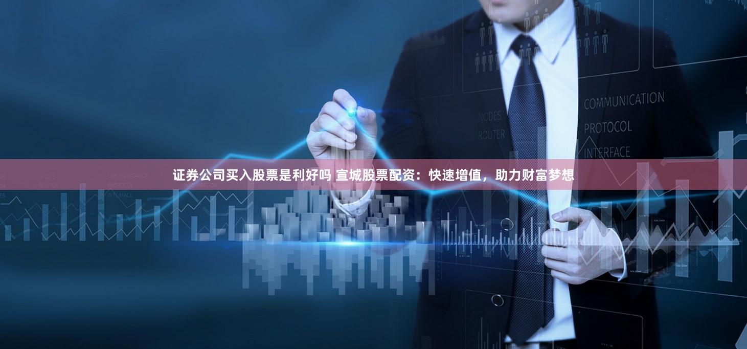 证券公司买入股票是利好吗 宣城股票配资：快速增值，助力财富梦想