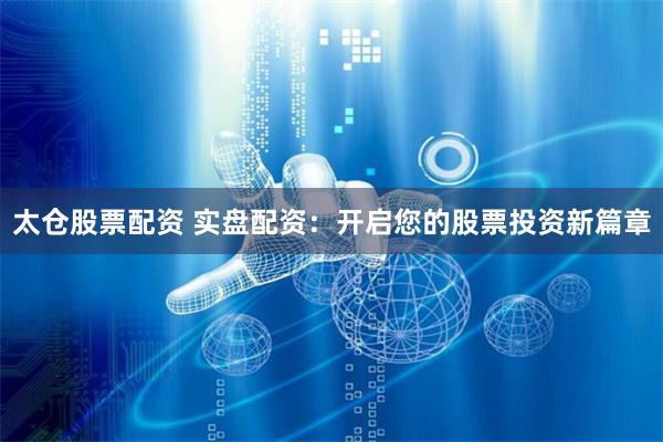 太仓股票配资 实盘配资：开启您的股票投资新篇章