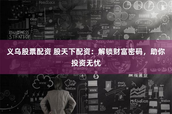 义乌股票配资 股天下配资：解锁财富密码，助你投资无忧